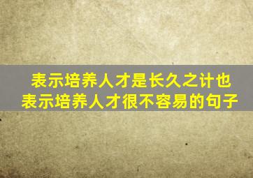 表示培养人才是长久之计也表示培养人才很不容易的句子