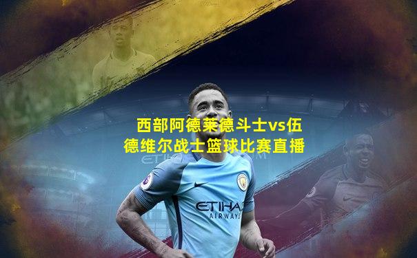 西部阿德莱德斗士vs伍德维尔战士篮球比赛直播