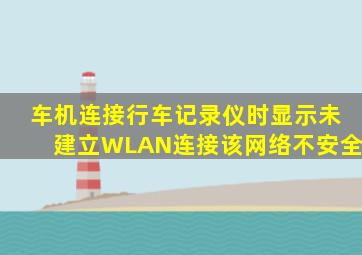 车机连接行车记录仪时显示未建立WLAN连接该网络不安全