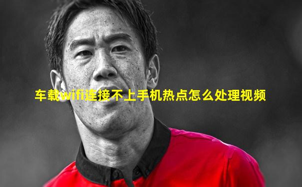 车载wifi连接不上手机热点怎么处理视频