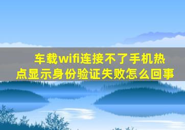 车载wifi连接不了手机热点显示身份验证失败怎么回事