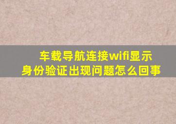 车载导航连接wifi显示身份验证出现问题怎么回事