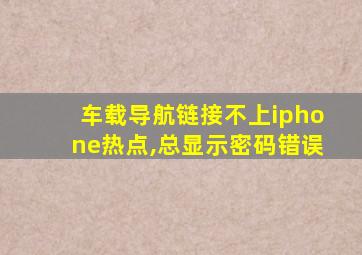 车载导航链接不上iphone热点,总显示密码错误