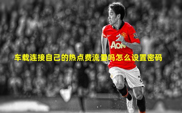 车载连接自己的热点费流量吗怎么设置密码