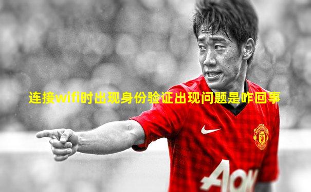 连接wifi时出现身份验证出现问题是咋回事