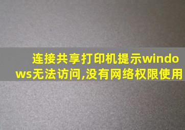 连接共享打印机提示windows无法访问,没有网络权限使用