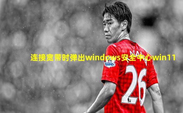 连接宽带时弹出windows安全中心win11