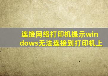连接网络打印机提示windows无法连接到打印机上