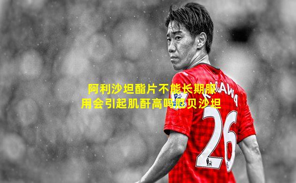 阿利沙坦酯片不能长期服用会引起肌酐高吗厄贝沙坦
