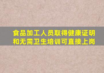 食品加工人员取得健康证明和无需卫生培训可直接上岗