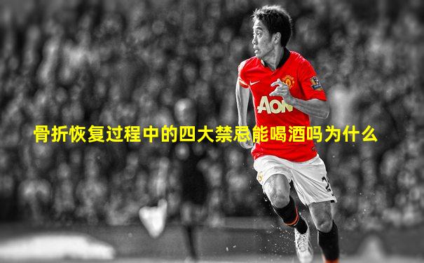骨折恢复过程中的四大禁忌能喝酒吗为什么