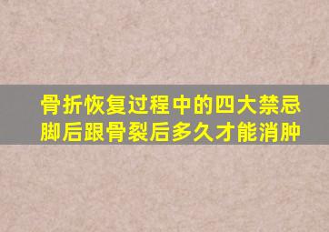 骨折恢复过程中的四大禁忌脚后跟骨裂后多久才能消肿