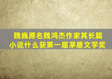 魏巍原名魏鸿杰作家其长篇小说什么获第一届茅盾文学奖
