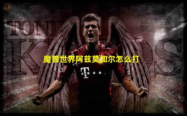 魔兽世界阿兹莫加尔怎么打